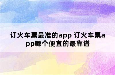 订火车票最准的app 订火车票app哪个便宜的最靠谱